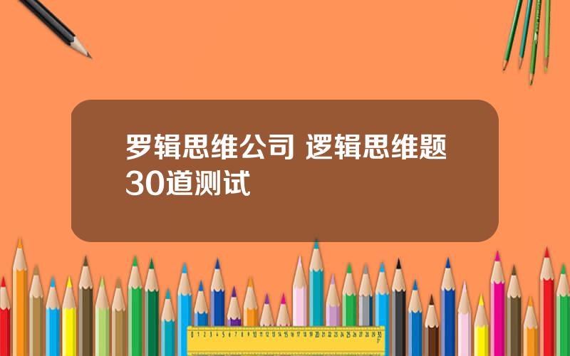 罗辑思维公司 逻辑思维题30道测试